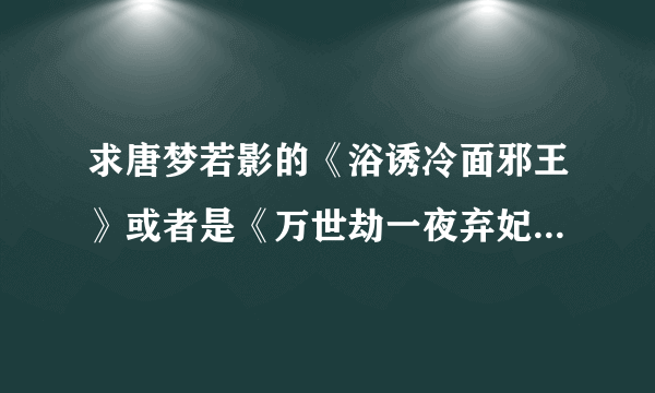 求唐梦若影的《浴诱冷面邪王》或者是《万世劫一夜弃妃》的大结局。谢谢