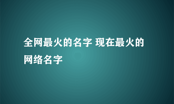 全网最火的名字 现在最火的网络名字