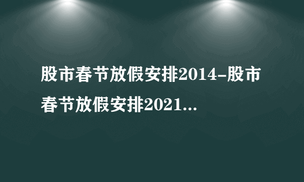 股市春节放假安排2014-股市春节放假安排2021-飞外网