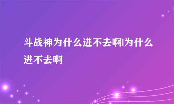 斗战神为什么进不去啊|为什么进不去啊