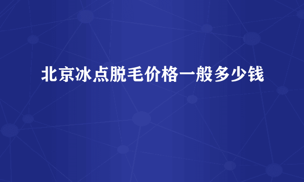 北京冰点脱毛价格一般多少钱