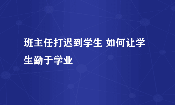 班主任打迟到学生 如何让学生勤于学业