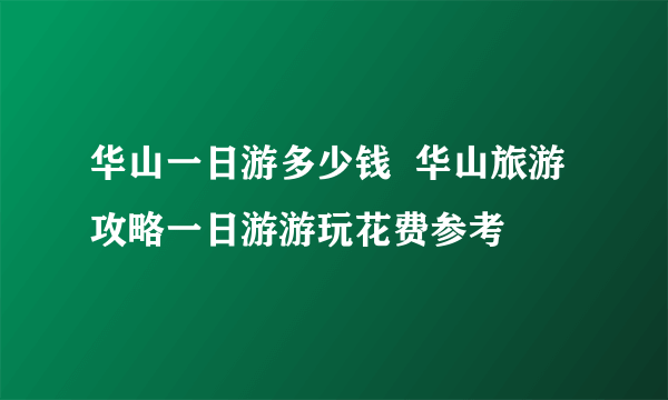 华山一日游多少钱  华山旅游攻略一日游游玩花费参考