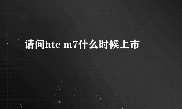 请问htc m7什么时候上市