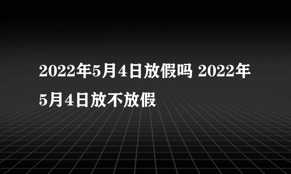 2022年5月4日放假吗 2022年5月4日放不放假