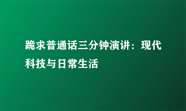 跪求普通话三分钟演讲：现代科技与日常生活