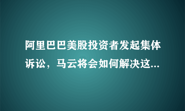 阿里巴巴美股投资者发起集体诉讼，马云将会如何解决这一危机？