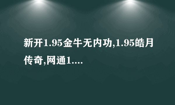 新开1.95金牛无内功,1.95皓月传奇,网通1.95皓月合击, is:383459