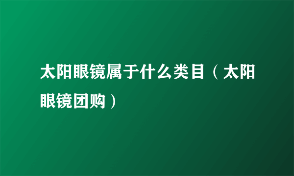 太阳眼镜属于什么类目（太阳眼镜团购）