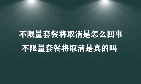 不限量套餐将取消是怎么回事 不限量套餐将取消是真的吗