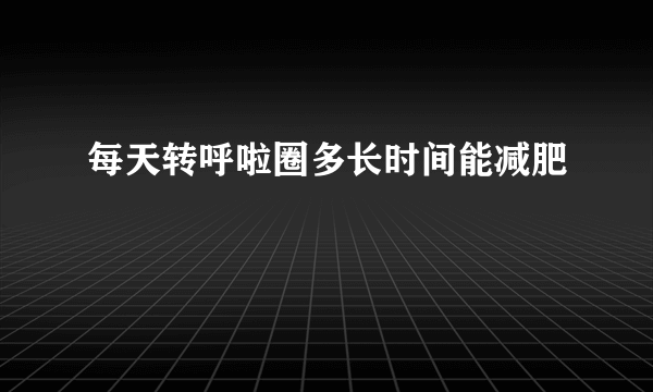 每天转呼啦圈多长时间能减肥