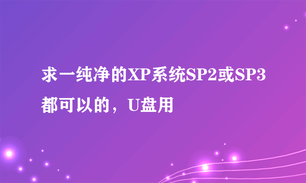 求一纯净的XP系统SP2或SP3都可以的，U盘用