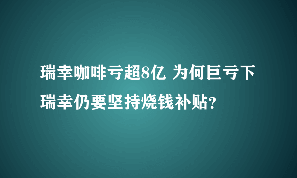 瑞幸咖啡亏超8亿 为何巨亏下瑞幸仍要坚持烧钱补贴？