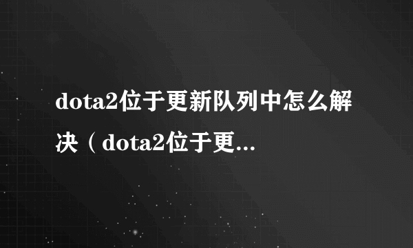 dota2位于更新队列中怎么解决（dota2位于更新队列中不动）