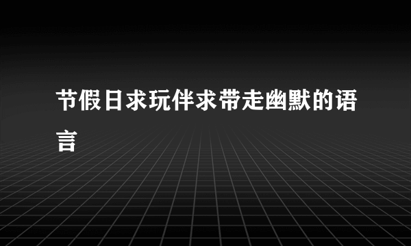 节假日求玩伴求带走幽默的语言