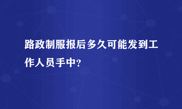 路政制服报后多久可能发到工作人员手中？