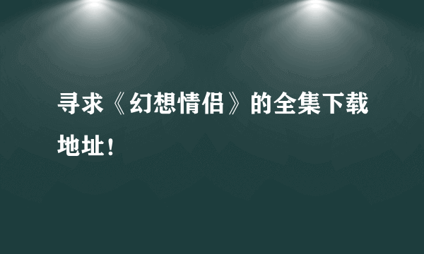 寻求《幻想情侣》的全集下载地址！