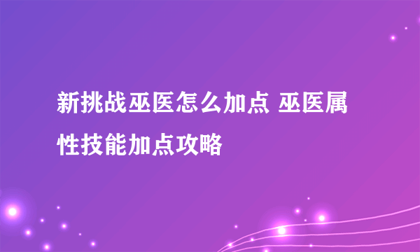 新挑战巫医怎么加点 巫医属性技能加点攻略