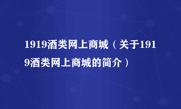 1919酒类网上商城（关于1919酒类网上商城的简介）