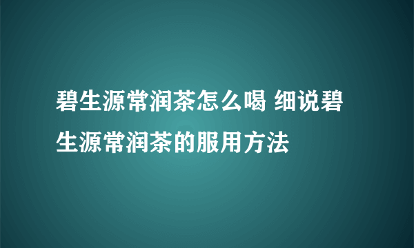 碧生源常润茶怎么喝 细说碧生源常润茶的服用方法