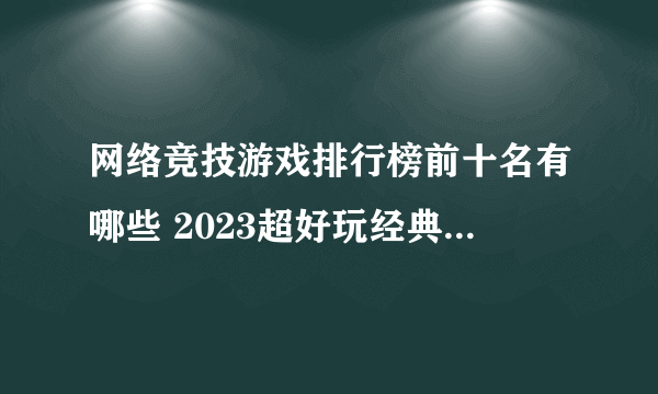 网络竞技游戏排行榜前十名有哪些 2023超好玩经典竞技手游盘点