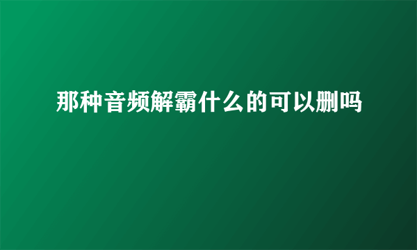 那种音频解霸什么的可以删吗