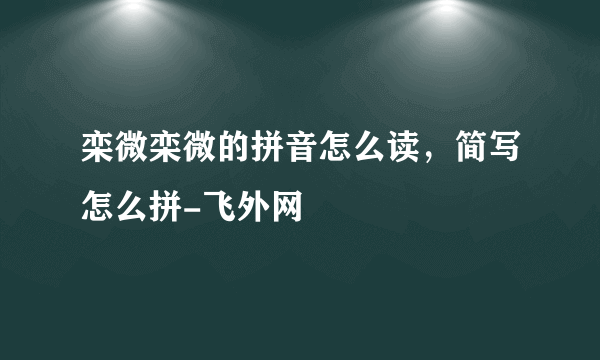 栾微栾微的拼音怎么读，简写怎么拼-飞外网