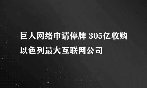 巨人网络申请停牌 305亿收购以色列最大互联网公司