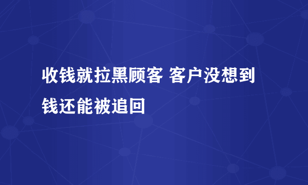 收钱就拉黑顾客 客户没想到钱还能被追回