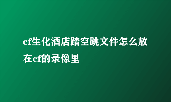 cf生化酒店踏空跳文件怎么放在cf的录像里