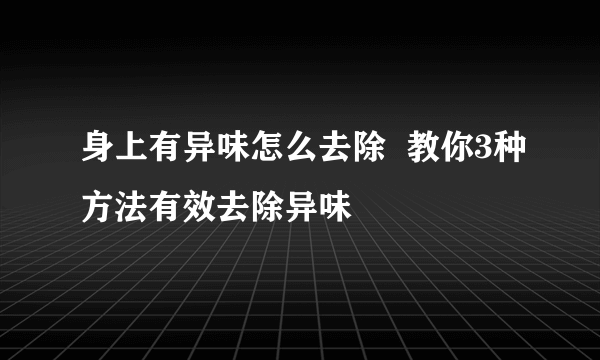 身上有异味怎么去除  教你3种方法有效去除异味