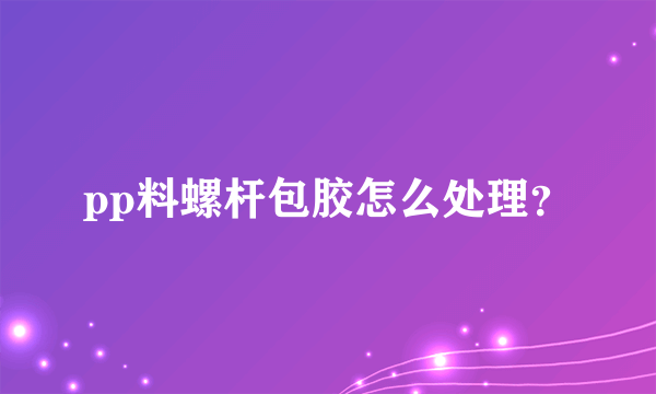 pp料螺杆包胶怎么处理？