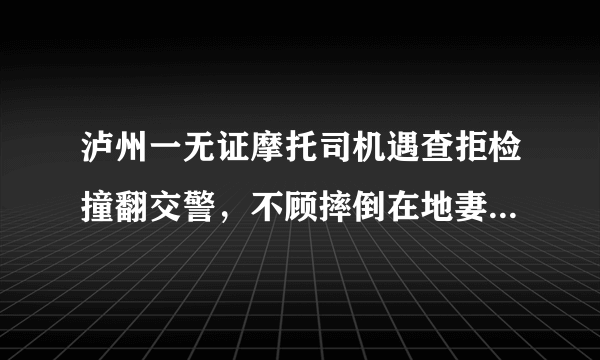 泸州一无证摩托司机遇查拒检撞翻交警，不顾摔倒在地妻儿拔腿就跑，你怎么看？