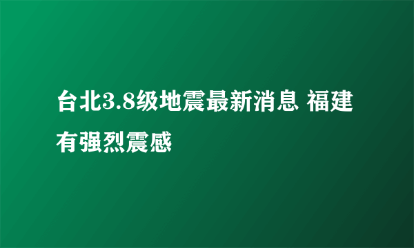 台北3.8级地震最新消息 福建有强烈震感