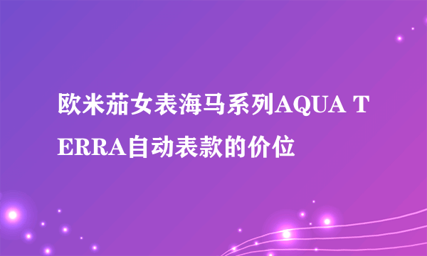 欧米茄女表海马系列AQUA TERRA自动表款的价位