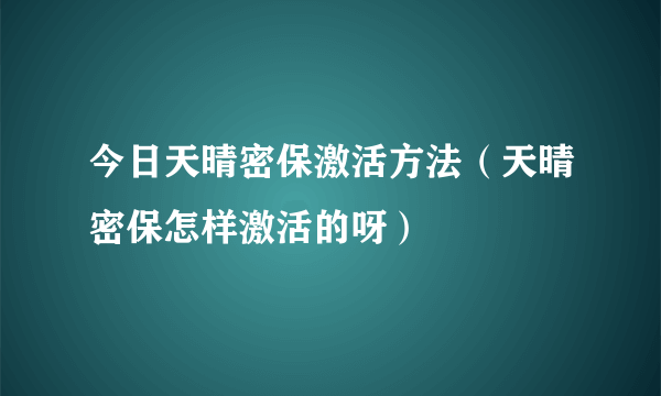 今日天晴密保激活方法（天晴密保怎样激活的呀）