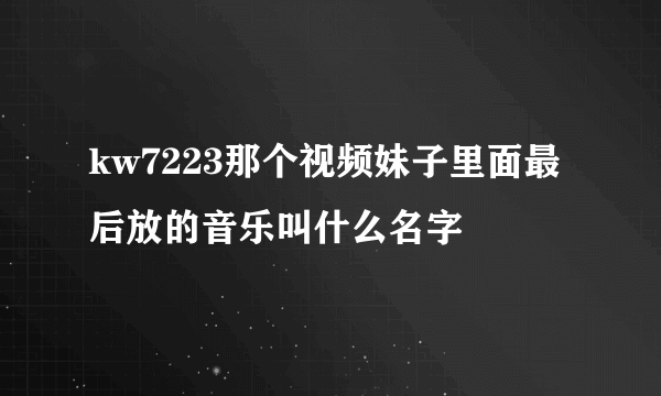 kw7223那个视频妹子里面最后放的音乐叫什么名字