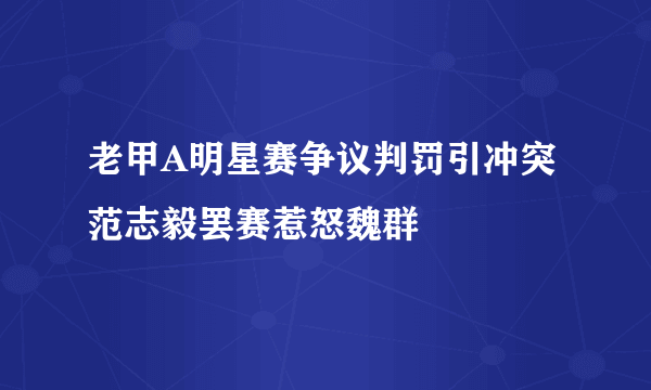 老甲A明星赛争议判罚引冲突 范志毅罢赛惹怒魏群