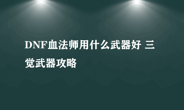 DNF血法师用什么武器好 三觉武器攻略