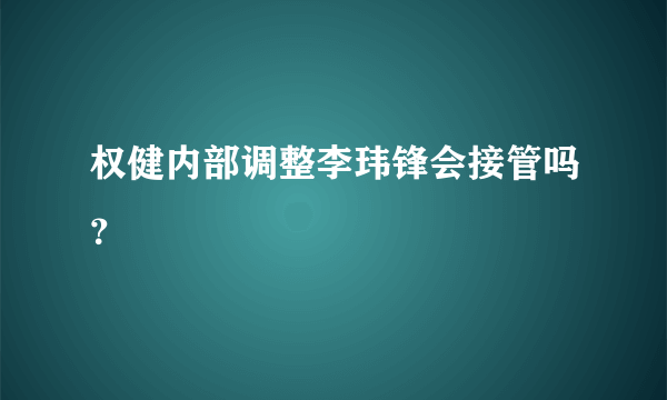 权健内部调整李玮锋会接管吗？