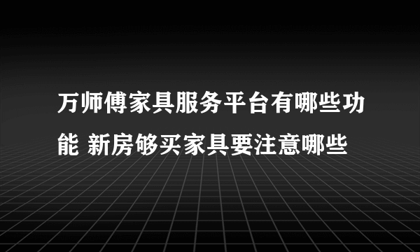 万师傅家具服务平台有哪些功能 新房够买家具要注意哪些