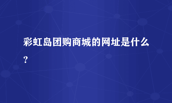 彩虹岛团购商城的网址是什么？