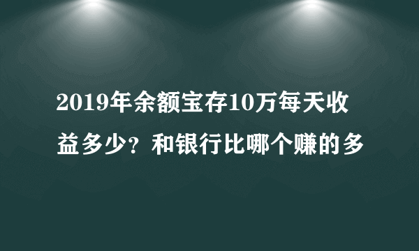 2019年余额宝存10万每天收益多少？和银行比哪个赚的多