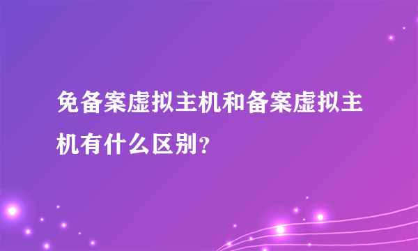 免备案虚拟主机和备案虚拟主机有什么区别？