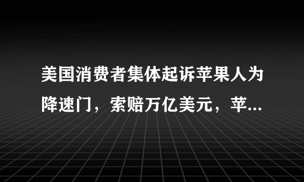 美国消费者集体起诉苹果人为降速门，索赔万亿美元，苹果会给吗？