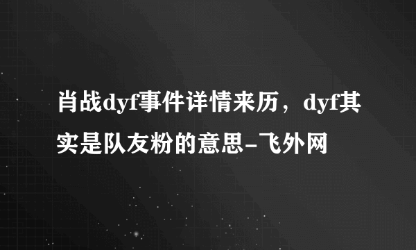 肖战dyf事件详情来历，dyf其实是队友粉的意思-飞外网