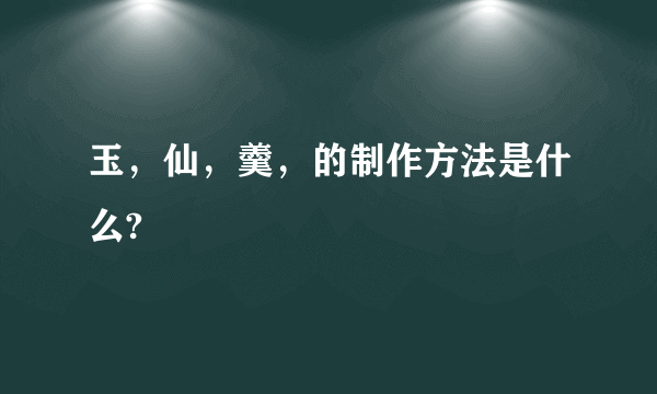 玉，仙，羹，的制作方法是什么?