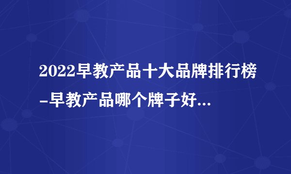 2022早教产品十大品牌排行榜-早教产品哪个牌子好-飞外网