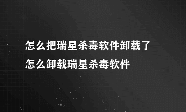 怎么把瑞星杀毒软件卸载了 怎么卸载瑞星杀毒软件