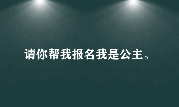 请你帮我报名我是公主。